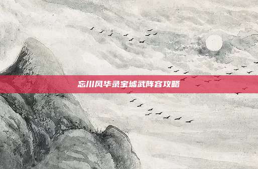 忘川风华录宝墟武阵容攻略