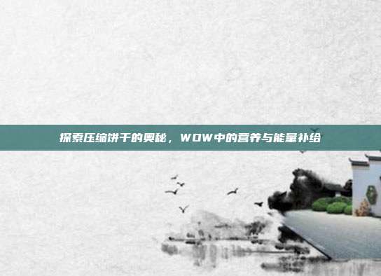 探索压缩饼干的奥秘,WOW中的营养与能量补给