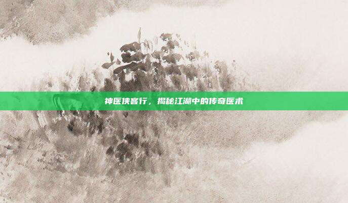 神医侠客行，揭秘江湖中的传奇医术