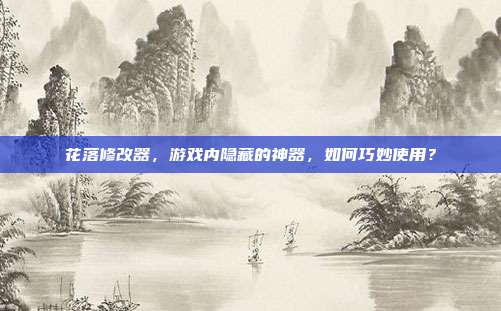 花落修改器,游戏内隐藏的神器,如何巧妙使用?