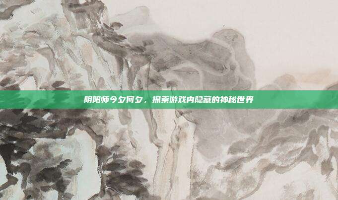 阴阳师今夕何夕，探索游戏内隐藏的神秘世界