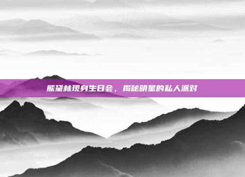 熊黛林现身生日会,揭秘明星的私人派对