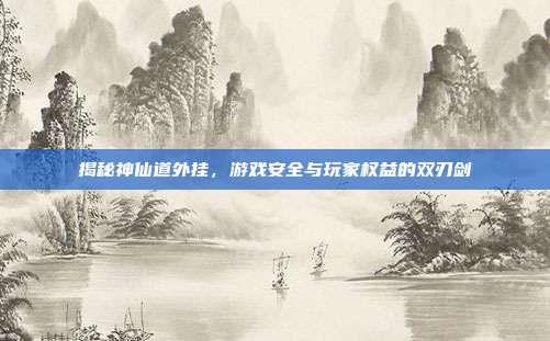 揭秘神仙道外挂,游戏安全与玩家权益的双刃剑