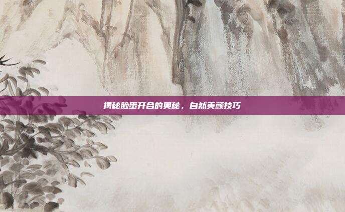 揭秘脸蛋开合的奥秘,自然美颜技巧