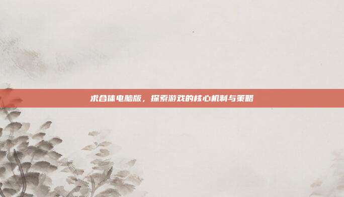 求合体电脑版，探索游戏的核心机制与策略
