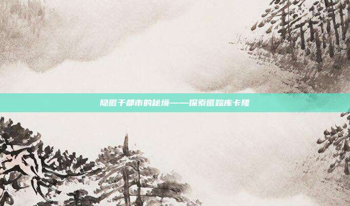 隐匿于都市的秘境——探索匿踪库卡隆