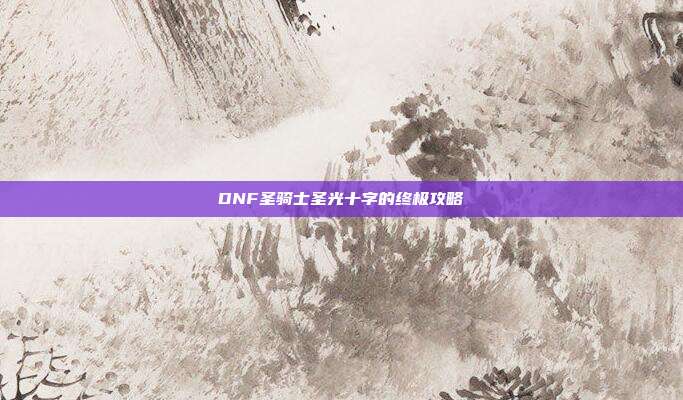 DNF圣骑士圣光十字的终极攻略