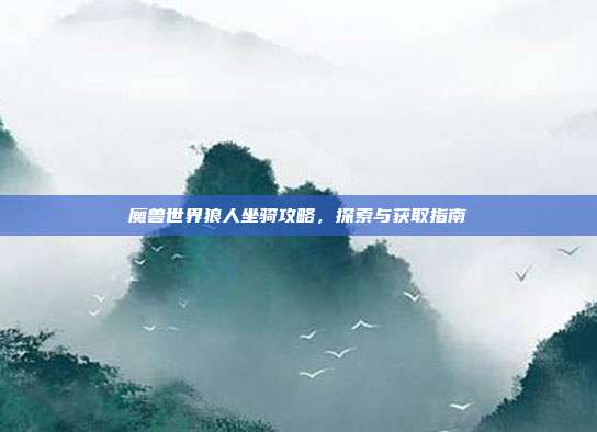 魔兽世界狼人坐骑攻略,探索与获取指南