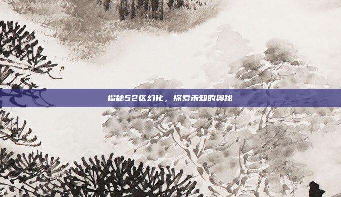 揭秘52区幻化,探索未知的奥秘