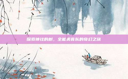 探索神社的树，全能美食队的奇幻之旅