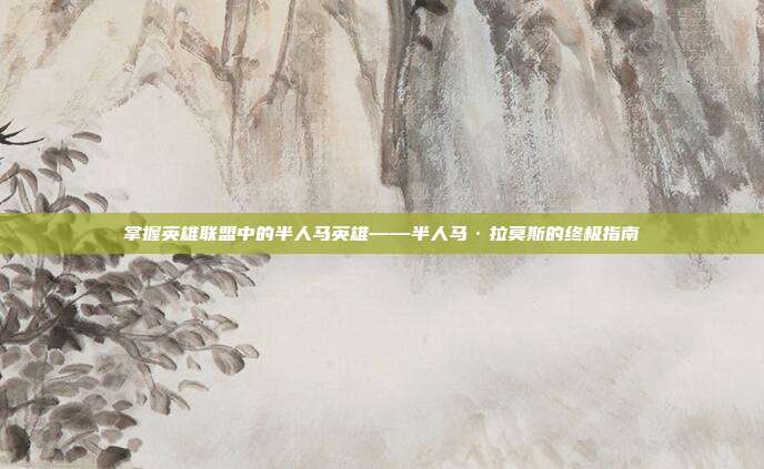 掌握英雄联盟中的半人马英雄——半人马·拉莫斯的终极指南