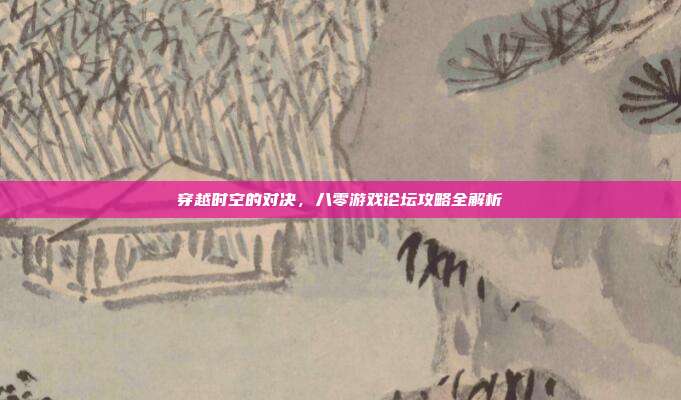 穿越时空的对决,八零游戏论坛攻略全解析