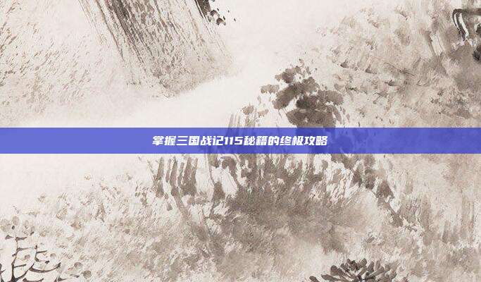 掌握三国战记115秘籍的终极攻略