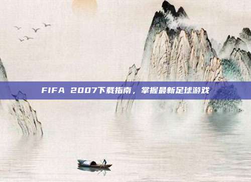 FIFA 2007下载指南,掌握最新足球游戏