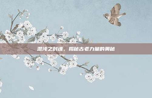 混沌之封魂，揭秘古老力量的奥秘