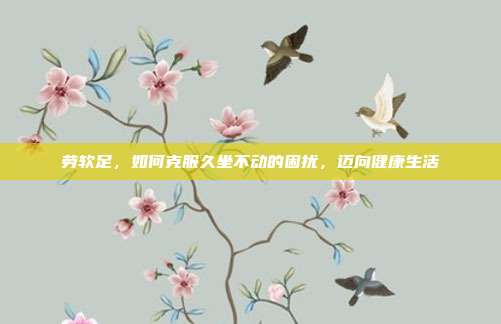 劳软足,如何克服久坐不动的困扰,迈向健康生活