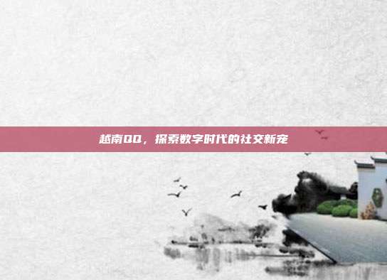 越南QQ，探索数字时代的社交新宠