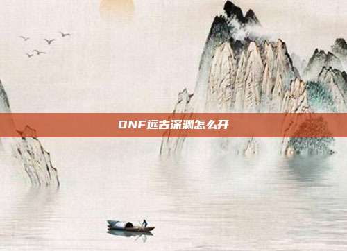 DNF远古深渊怎么开