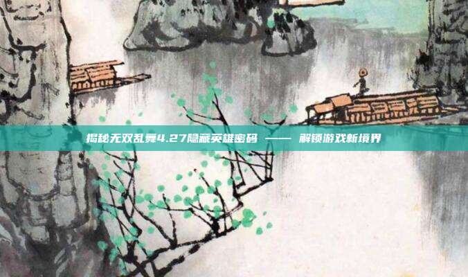 揭秘无双乱舞4.27隐藏英雄密码 —— 解锁游戏新境界