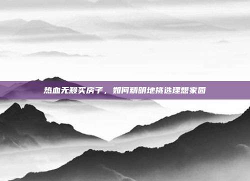 热血无赖买房子,如何精明地挑选理想家园