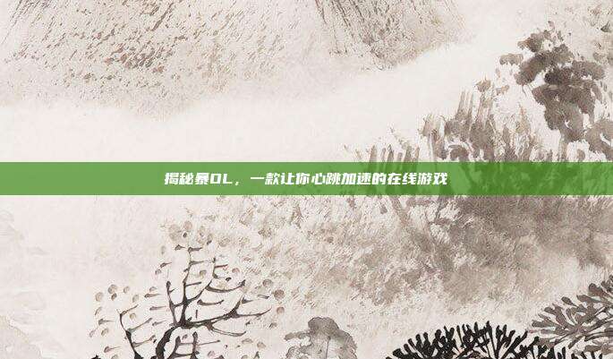 揭秘暴OL，一款让你心跳加速的在线游戏