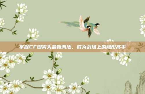 掌握CF烟雾头最新调法,成为战场上的隐形高手