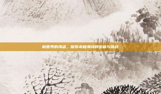 新世界的海盗,探索未知海域的宝藏与挑战