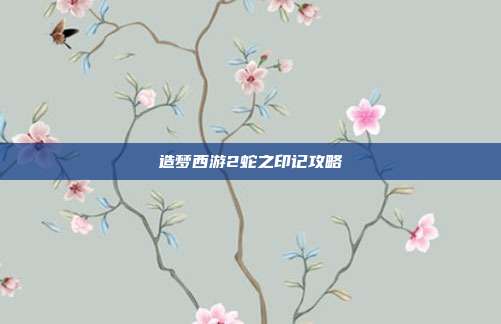 造梦西游2蛇之印记攻略