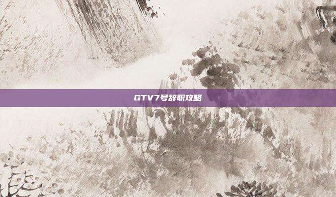 GTV7号辞职攻略