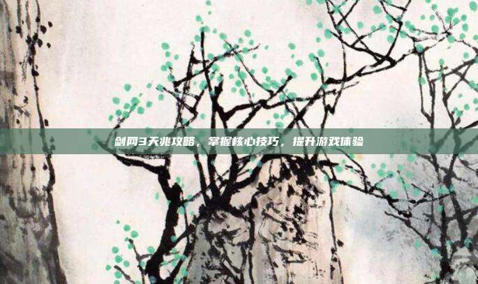 剑网3天兆攻略,掌握核心技巧,提升游戏体验