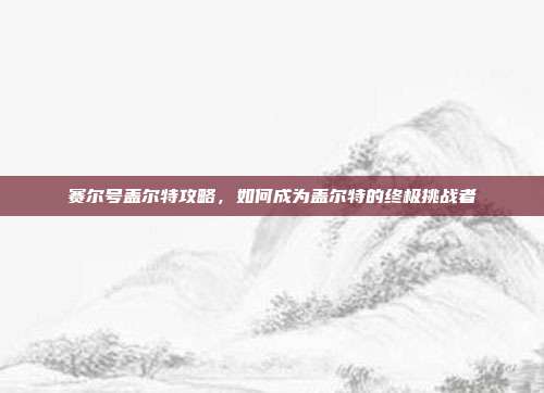 赛尔号盖尔特攻略，如何成为盖尔特的终极挑战者