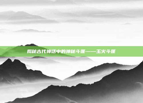 揭秘古代神话中的神秘斗篷——玉火斗篷
