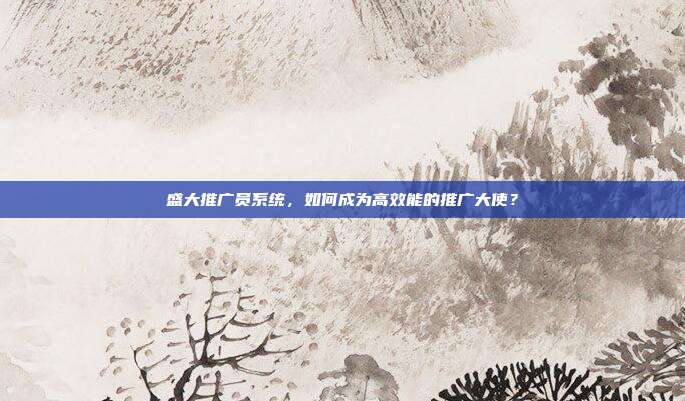 盛大推广员系统,如何成为高效能的推广大使?