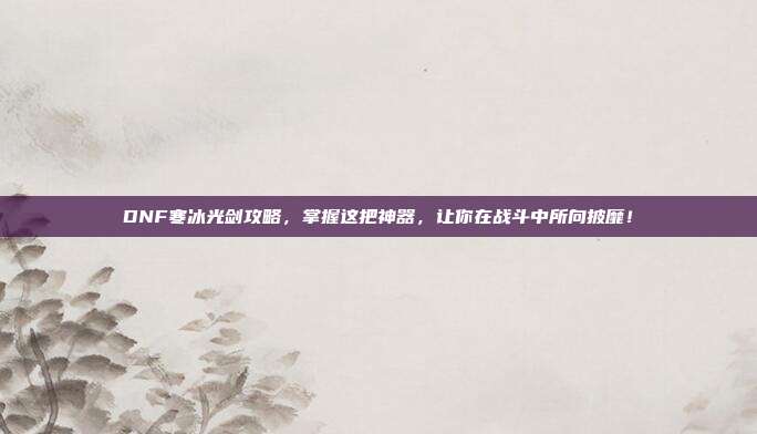DNF寒冰光剑攻略，掌握这把神器，让你在战斗中所向披靡！