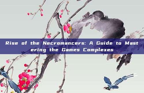 Rise of the Necromancers: A Guide to Mastering the Games Complexes