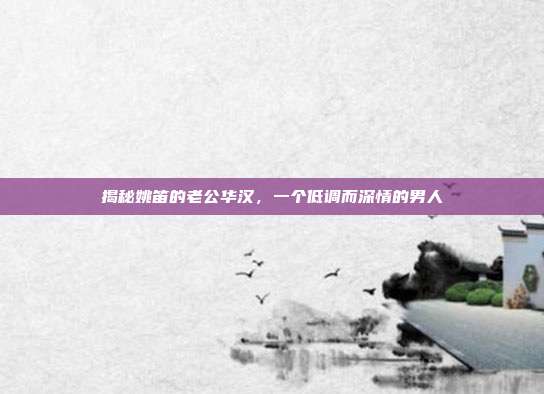 揭秘姚笛的老公华汉,一个低调而深情的男人