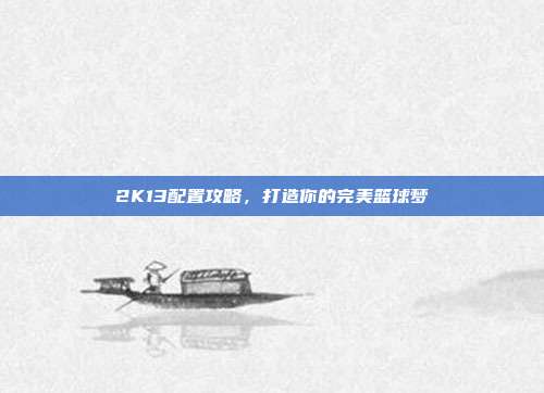 2K13配置攻略,打造你的完美篮球梦