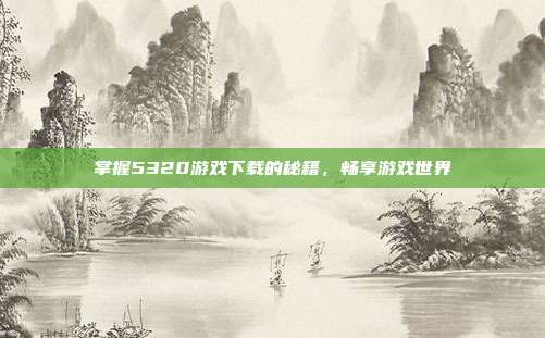 掌握5320游戏下载的秘籍，畅享游戏世界