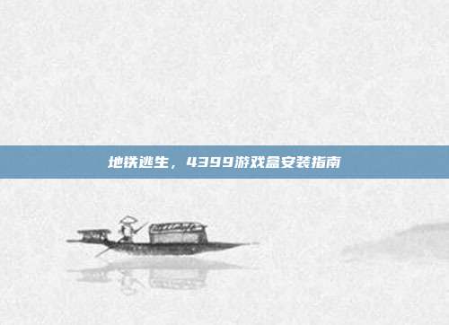 地铁逃生，4399游戏盒安装指南