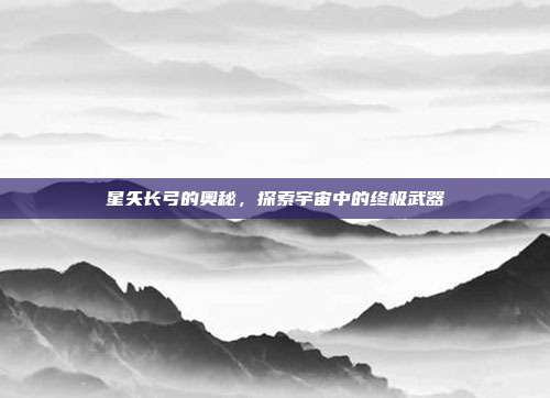 星矢长弓的奥秘,探索宇宙中的终极武器