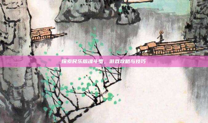 探索民乐版魂斗罗，游戏攻略与技巧