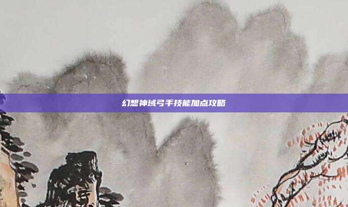 幻想神域弓手技能加点攻略
