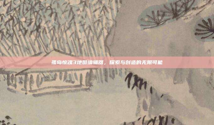 孤岛惊魂3地图编辑器,探索与创造的无限可能