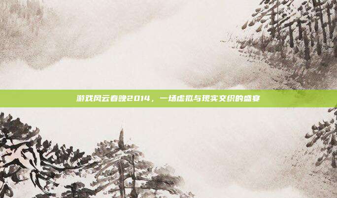 游戏风云春晚2014,一场虚拟与现实交织的盛宴
