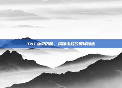 TNT幽灵沉船，揭秘未知的海洋秘密