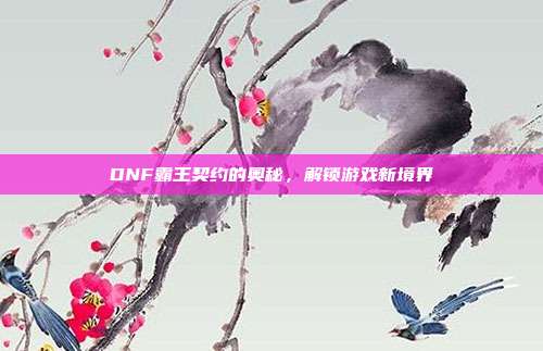 DNF霸王契约的奥秘，解锁游戏新境界