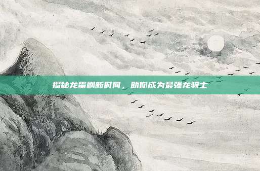 揭秘龙蛋刷新时间,助你成为最强龙骑士