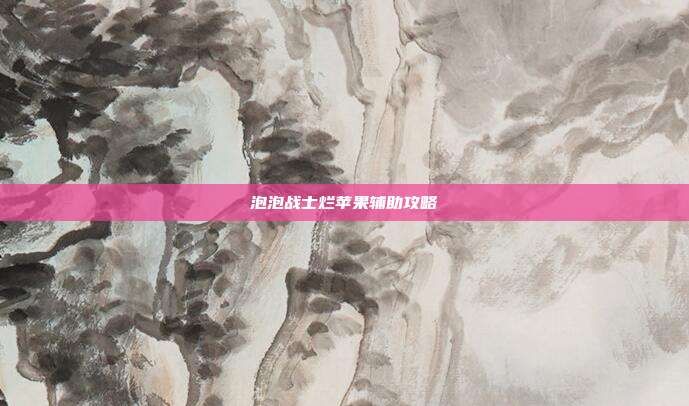 泡泡战士烂苹果辅助攻略