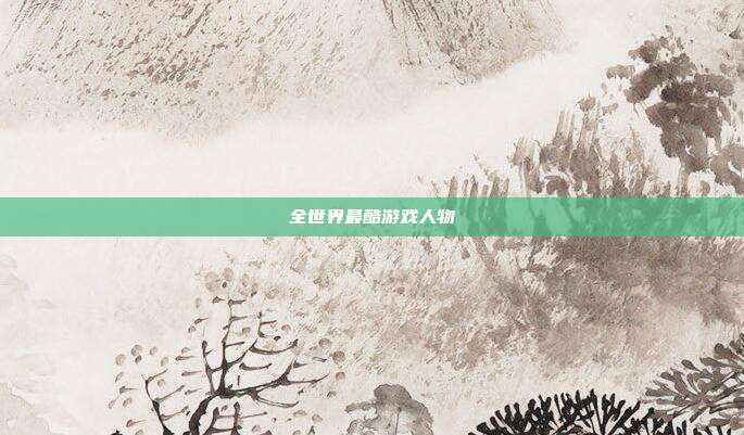 全世界最酷游戏人物