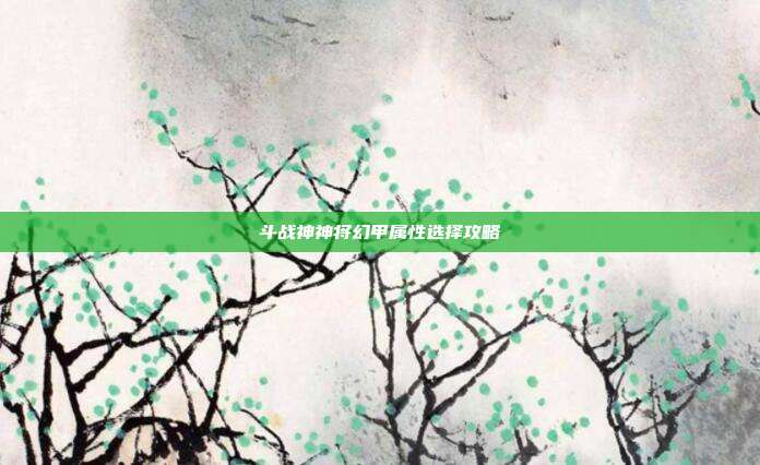 斗战神神将幻甲属性选择攻略